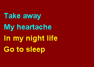 Take away
My heartache

In my night life
Go to sleep