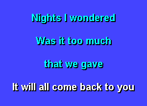 Nights I wondered
Was it too much

that we gave

It will all come back to you