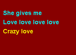 She gives me
Lovelovelovelove

Crazy love