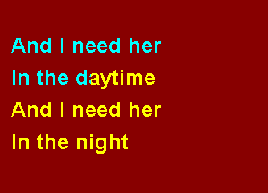 And I need her
In the daytime

And I need her
In the night