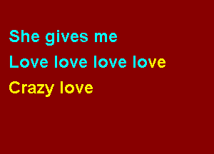 She gives me
Lovelovelovelove

Crazy love