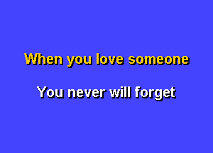 When you love someone

You never will forget