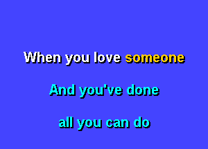 When you love someone

And you've done

all you can do