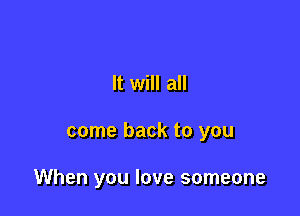 It will all

come back to you

When you love someone