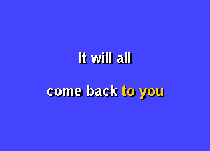 It will all

come back to you
