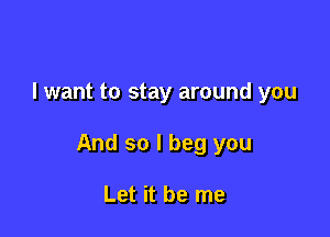 I want to stay around you

And so I beg you

Let it be me