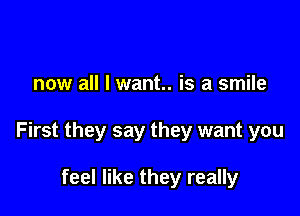 now all I want. is a smile

First they say they want you

feel like they really