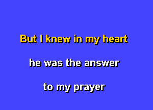 But I knew in my heart

he was the answer

to my prayer