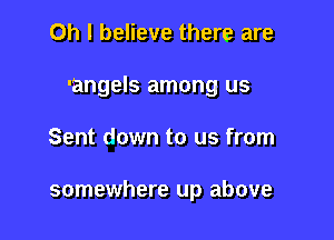 Oh I believe there are
-angels among us

Sent down to us from

somewhere up above