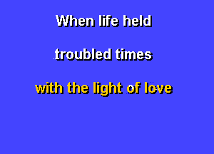When life held

troubled times

with the light of love