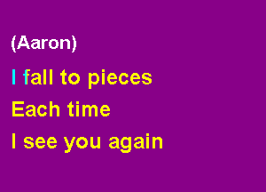 (Aaron)

I fall to pieces

Each time
I see you again