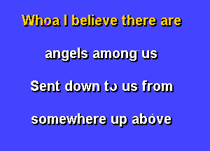 Whoa I believe there are
angels among'us

Sent down to us from

somewhere up abOve