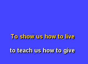 To show us how to. live

tateach us how to give