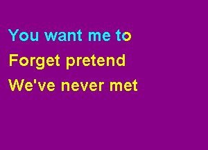 You want me to
Forget pretend

We've never met