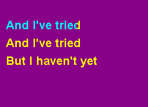 And I've tried
And I've tried

But I haven't yet