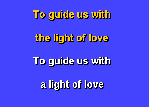 To guide us with
the light of love

To guide us with

a light of love
