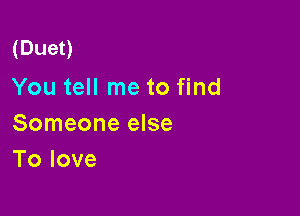 (Duet)

You tell me to find
Someone else
Tolove