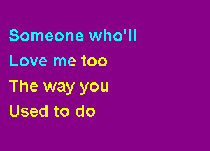 Someone who'll
Love me too

The way you
Used to do