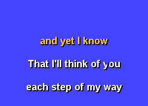 and yet I know

That I'll think of you

each step of my way