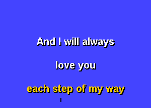 And I will always

love you

each step of my way