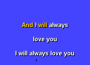And I will always

love you

I will always love you