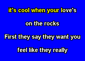 it's cool when your love's

on the rocks

First they say they want you

feel like they really