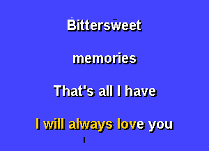 Bittersweet
memories

That's all I have

I will always love you