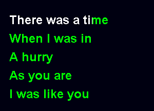 There was a time
When I was in

A hurry
As you are
l was like you