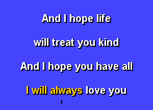 And I hope life
will treat you kind

And I hope you have all

I will always love you