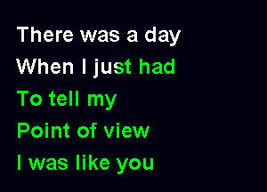 There was a day
When I just had

To tell my
Point of view
I was like you