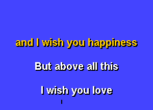 and I wish you happiness

But above all this

I wish you love