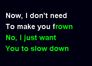 Now, I don't need
To make you frown

No, I just want
You to slow down