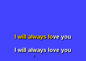 I will always love you

I will always love you