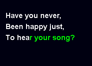 Have you never,
Been happyjust,

To hear your song?