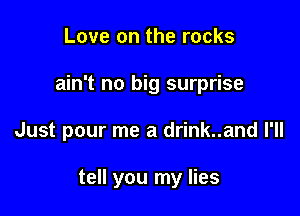 Love on the rocks

ain't no big surprise

Just pour me a drink..and I'll

tell you my lies