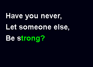 Have you never,
Let someone else,

Be strong?