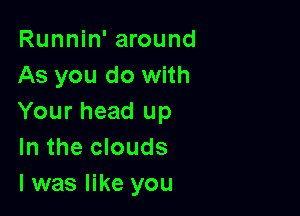 Runnin' around
As you do with

Your head up
In the clouds
l was like you