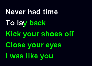 Never had time
To lay back

Kick your shoes off
Close your eyes
I was like you