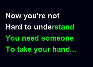 Now you're not
Hard to understand

You need someone
To take your hand...