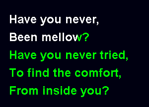 Have you never,
Been mellow?

Have you never tried,
To find the comfort,
From inside you?