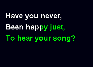 Have you never,
Been happyjust,

To hear your song?
