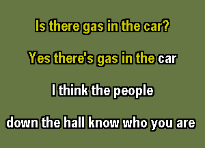 Is there gas in the car?
Yes there's gas in the car

lthink the people

down the hall know who you are