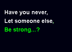 Have you never,
Let someone else,

Be strong...?