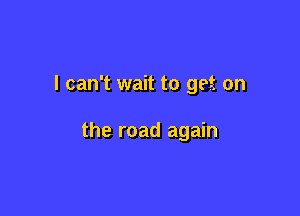 I can't wait to get on

the road again
