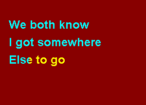 We both know
I got somewhere

Else to go