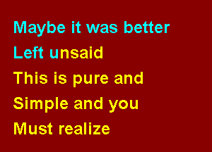 Maybe it was better
Left unsaid

This is pure and
Simple and you
Must realize