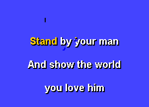 Stand by your man

And show the world

you love him