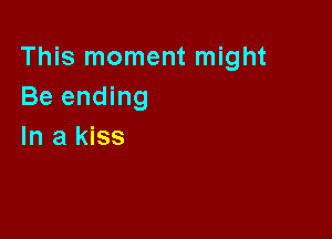 This moment might
Be ending

In a kiss