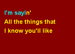 I'm sayin'
All the things that

I know you'll like