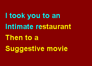 I took you to an
Intimate restaurant

Then to a
Suggestive movie